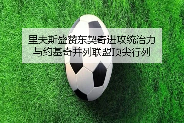 里夫斯盛赞东契奇进攻统治力 与约基奇并列联盟顶尖行列